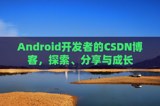 Android开发者的CSDN博客，探索、分享与成长